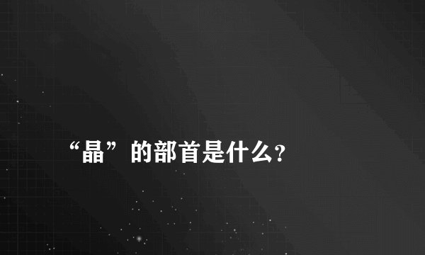 
“晶”的部首是什么？

