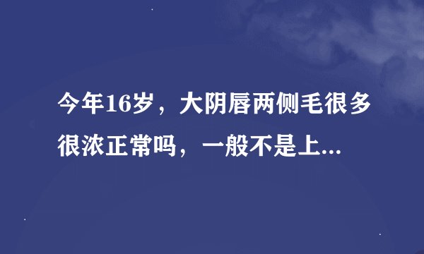 今年16岁，大阴唇两侧毛很多很浓正常吗，一般不是上面多吗？