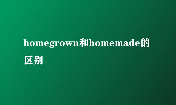 homegrown和homemade的区别