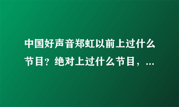 中国好声音郑虹以前上过什么节目？绝对上过什么节目，我有印象。 上次那节目也是唱了一首英文歌很不错！