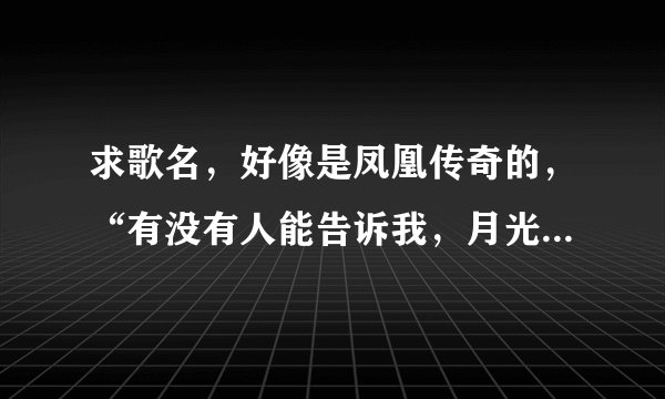 求歌名，好像是凤凰传奇的，“有没有人能告诉我，月光洒下~~~，一条山连着一条河”在线求