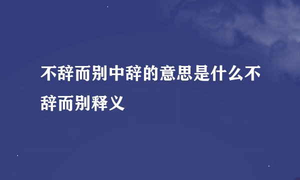 不辞而别中辞的意思是什么不辞而别释义