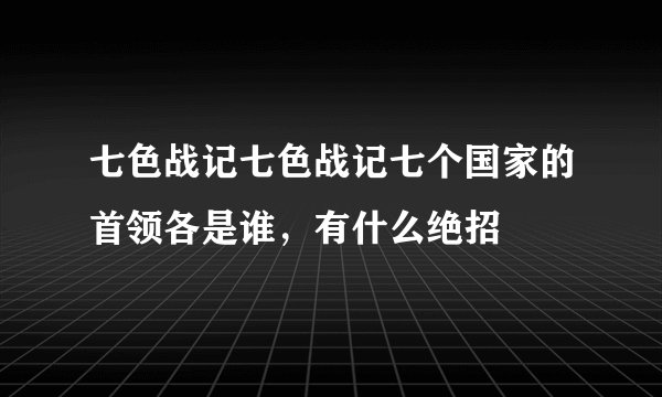 七色战记七色战记七个国家的首领各是谁，有什么绝招