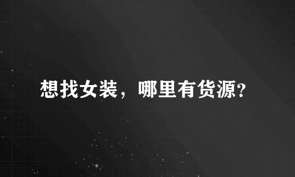 想找女装，哪里有货源？
