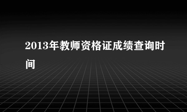2013年教师资格证成绩查询时间