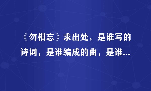 《勿相忘》求出处，是谁写的诗词，是谁编成的曲，是谁唱的歌！~ 是什么时间