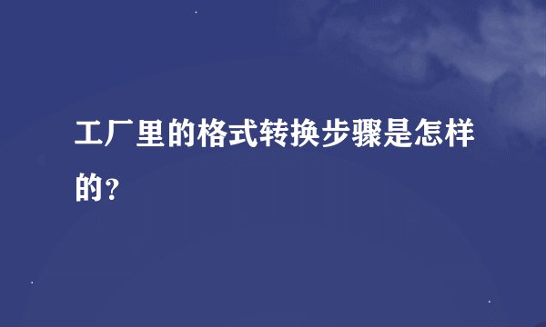 工厂里的格式转换步骤是怎样的？