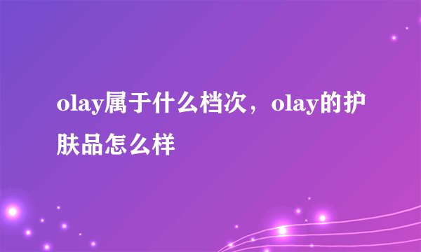 olay属于什么档次，olay的护肤品怎么样