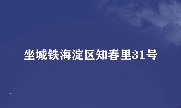 坐城铁海淀区知春里31号