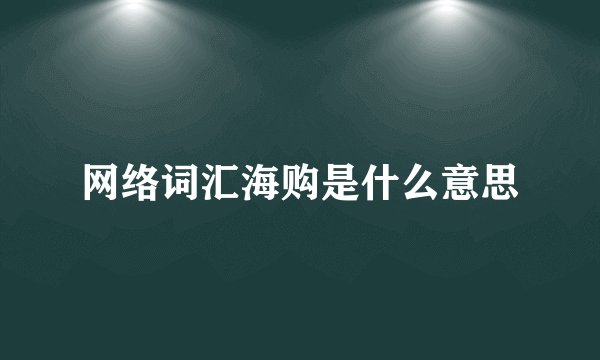 网络词汇海购是什么意思