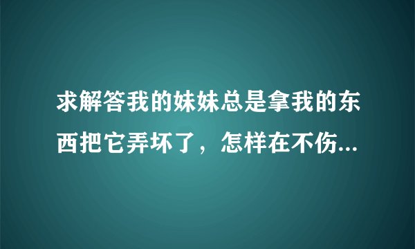 求解答我的妹妹总是拿我的东西把它弄坏了，怎样在不伤害感情的状态又教育了妹妹