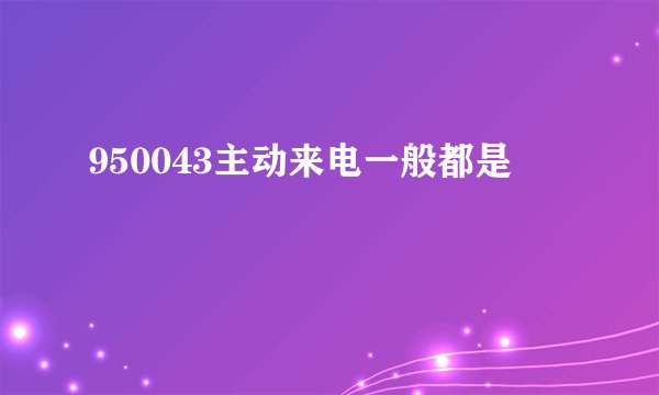 950043主动来电一般都是