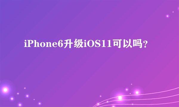 iPhone6升级iOS11可以吗？