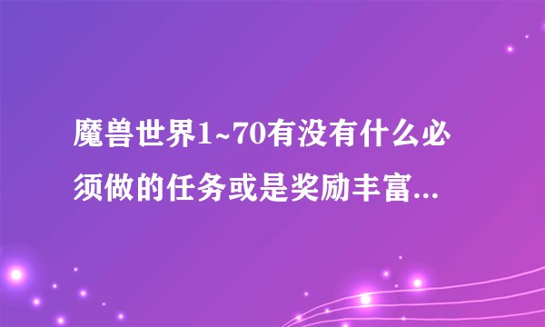 魔兽世界1~70有没有什么必须做的任务或是奖励丰富的任务吗
