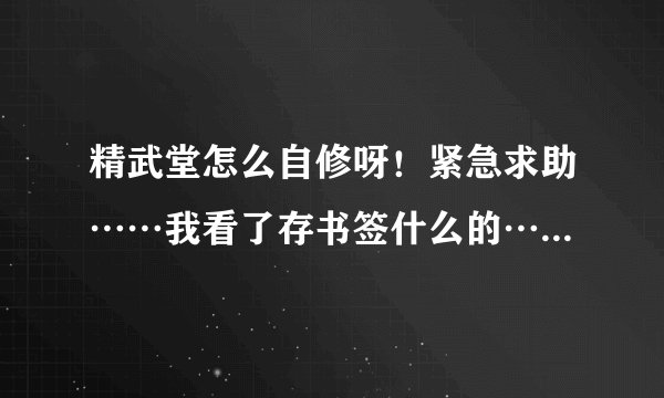 精武堂怎么自修呀！紧急求助……我看了存书签什么的……但是我存了就进不去了！