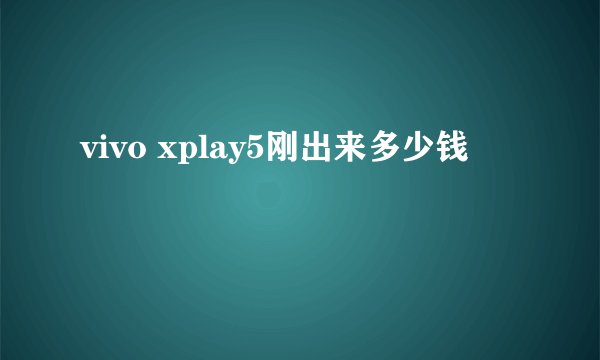 vivo xplay5刚出来多少钱