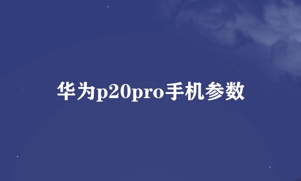 华为p20pro手机参数