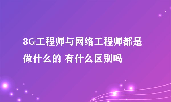 3G工程师与网络工程师都是做什么的 有什么区别吗