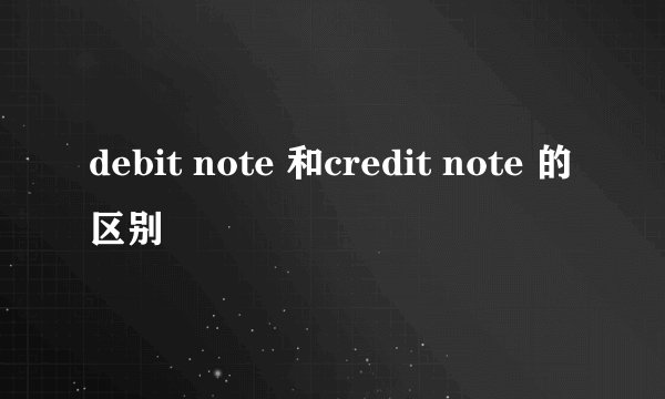 debit note 和credit note 的区别