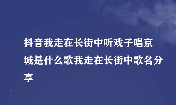抖音我走在长街中听戏子唱京城是什么歌我走在长街中歌名分享