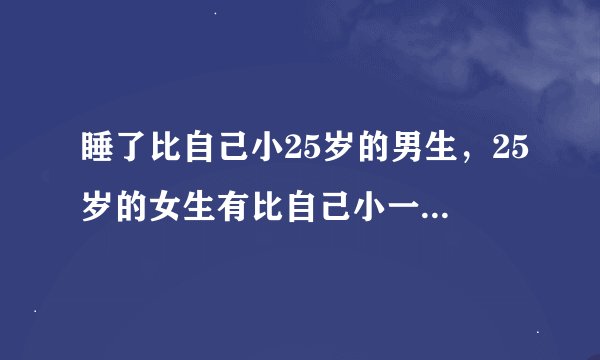 睡了比自己小25岁的男生，25岁的女生有比自己小一点的男生追求会怎么办