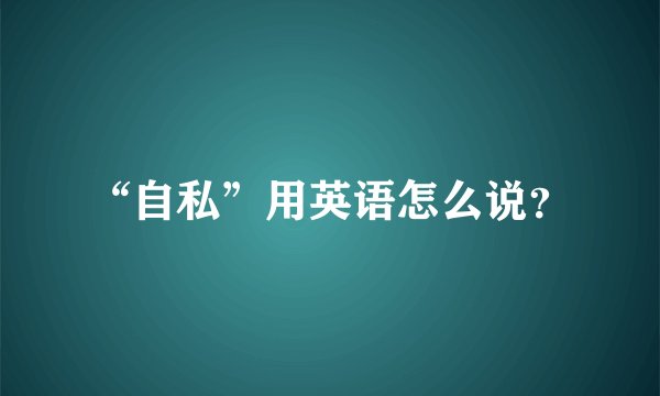 “自私”用英语怎么说？