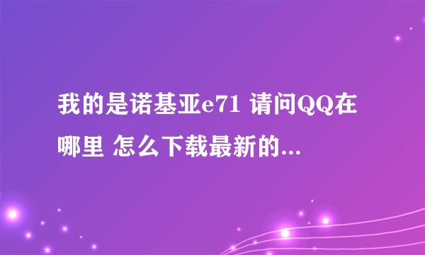我的是诺基亚e71 请问QQ在哪里 怎么下载最新的啊？ QQ音乐能下载么