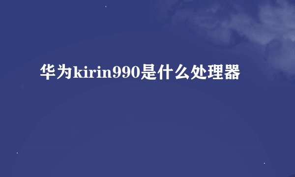 华为kirin990是什么处理器