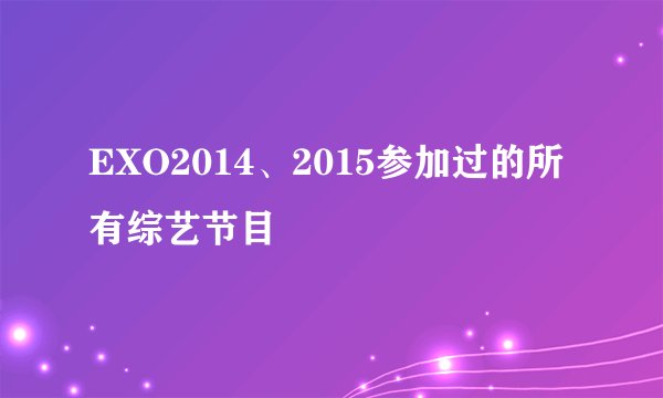 EXO2014、2015参加过的所有综艺节目