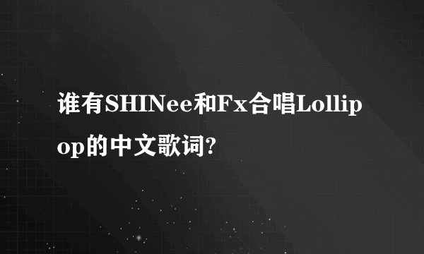 谁有SHINee和Fx合唱Lollipop的中文歌词?