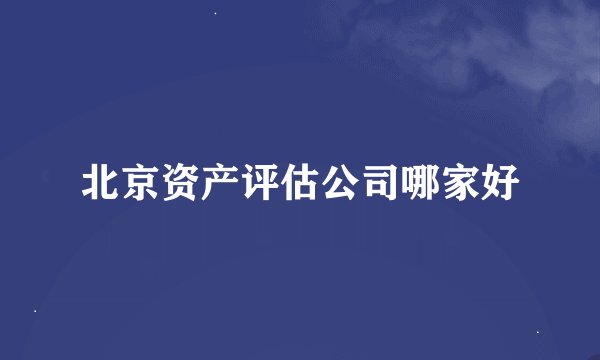 北京资产评估公司哪家好