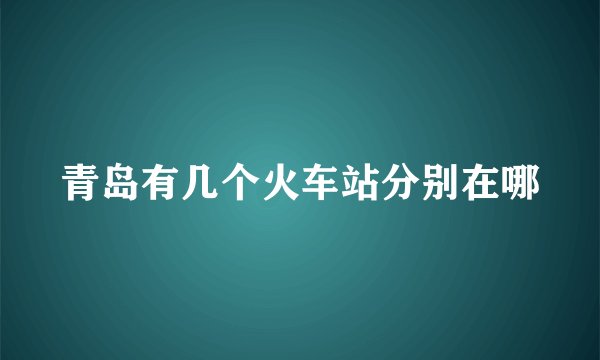 青岛有几个火车站分别在哪