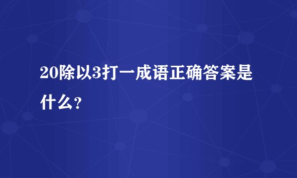 20除以3打一成语正确答案是什么？