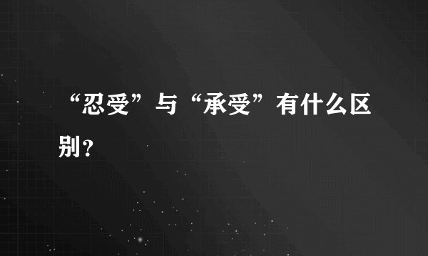 “忍受”与“承受”有什么区别？