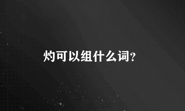 灼可以组什么词？