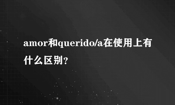 amor和querido/a在使用上有什么区别？