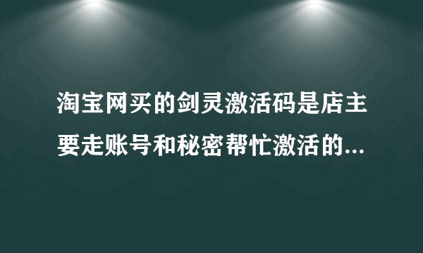 淘宝网买的剑灵激活码是店主要走账号和秘密帮忙激活的，这样完全吗？