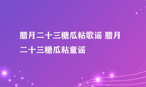 腊月二十三糖瓜粘歌谣 腊月二十三糖瓜粘童谣