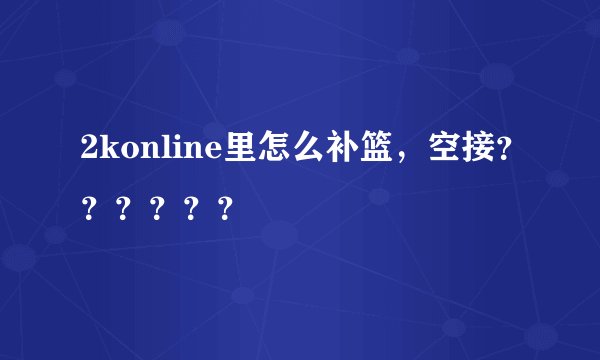 2konline里怎么补篮，空接？？？？？？