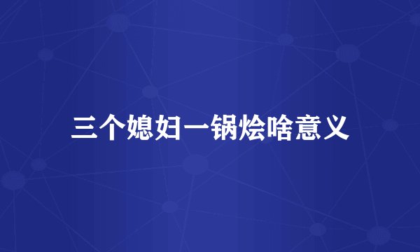 三个媳妇一锅烩啥意义