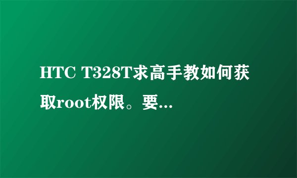 HTC T328T求高手教如何获取root权限。要成功的方法，本人菜鸟