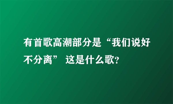 有首歌高潮部分是“我们说好不分离” 这是什么歌？
