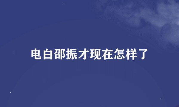电白邵振才现在怎样了