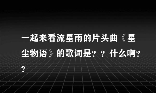 一起来看流星雨的片头曲《星尘物语》的歌词是？？什么啊？？