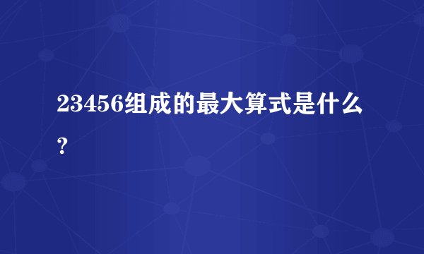 23456组成的最大算式是什么?
