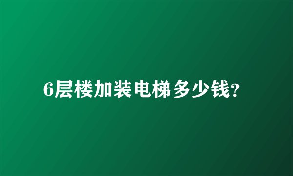6层楼加装电梯多少钱？