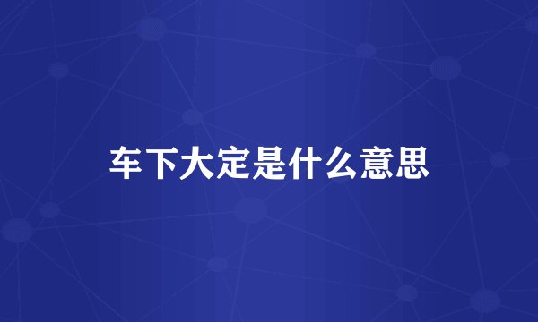 车下大定是什么意思