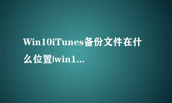 Win10iTunes备份文件在什么位置|win10itunes备份文件如何查看