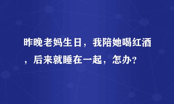 昨晚老妈生日，我陪她喝红酒，后来就睡在一起，怎办？