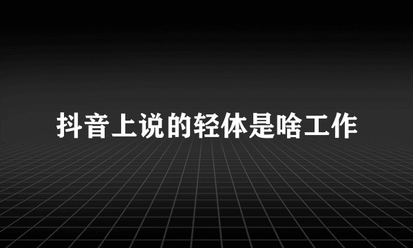 抖音上说的轻体是啥工作
